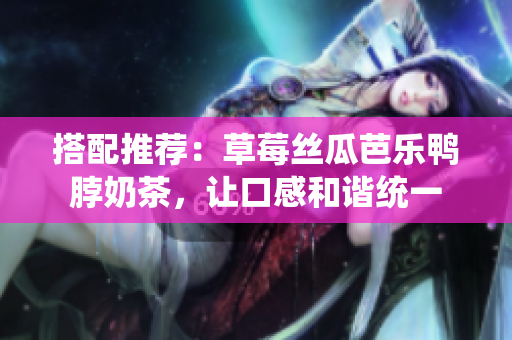 搭配推荐：草莓丝瓜芭乐鸭脖奶茶，让口感和谐统一