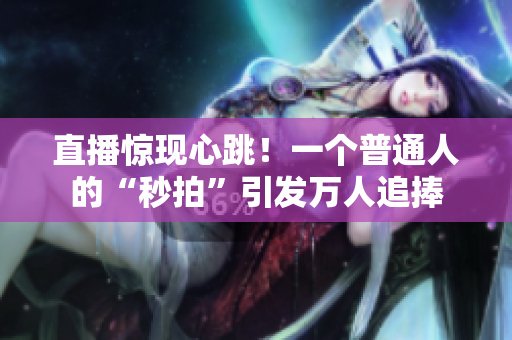 直播惊现心跳！一个普通人的“秒拍”引发万人追捧