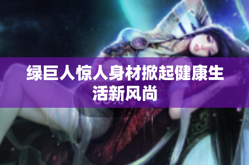 绿巨人惊人身材掀起健康生活新风尚
