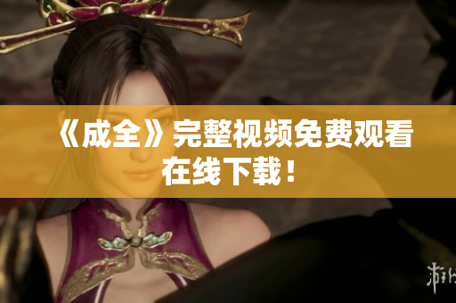 《成全》完整视频免费观看在线下载！