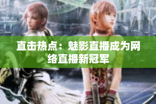 直击热点：魅影直播成为网络直播新冠军