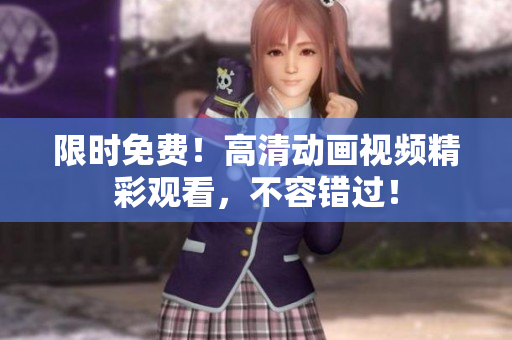限时免费！高清动画视频精彩观看，不容错过！