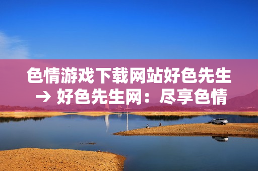 色情游戏下载网站好色先生 → 好色先生网：尽享色情游戏下载乐趣