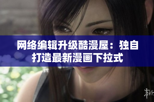 网络编辑升级酷漫屋：独自打造最新漫画下拉式