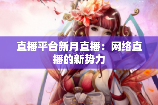 直播平台新月直播：网络直播的新势力