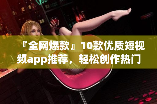 『全网爆款』10款优质短视频app推荐，轻松创作热门小视频