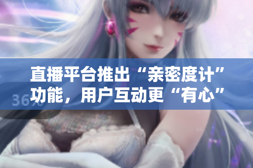 直播平台推出“亲密度计”功能，用户互动更“有心”