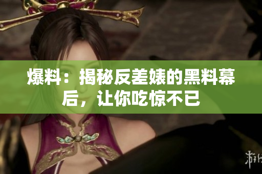 爆料：揭秘反差婊的黑料幕后，让你吃惊不已