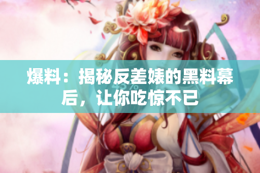 爆料：揭秘反差婊的黑料幕后，让你吃惊不已