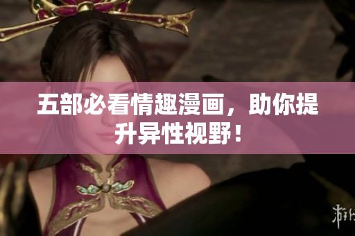 五部必看情趣漫画，助你提升异性视野！