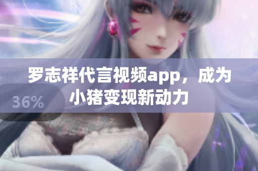 罗志祥代言视频app，成为小猪变现新动力