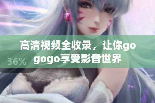 高清视频全收录，让你gogogo享受影音世界