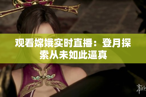 观看嫦娥实时直播：登月探索从未如此逼真