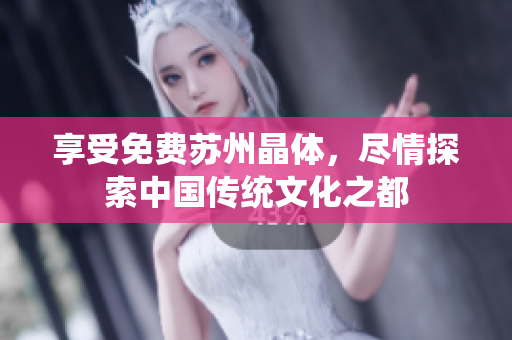 享受免费苏州晶体，尽情探索中国传统文化之都