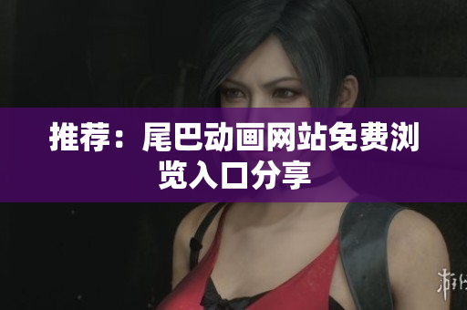 推荐：尾巴动画网站免费浏览入口分享