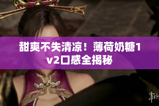 甜爽不失清凉！薄荷奶糖1v2口感全揭秘
