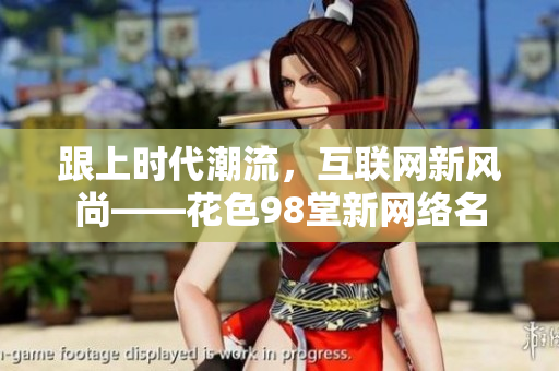 跟上时代潮流，互联网新风尚——花色98堂新网络名