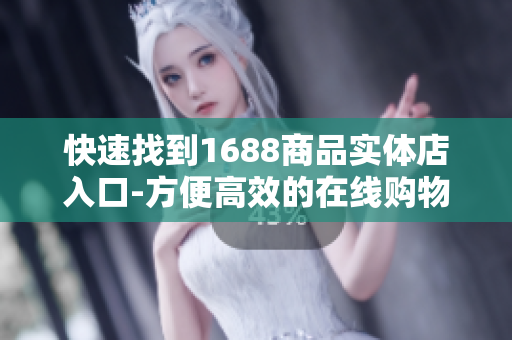 快速找到1688商品实体店入口-方便高效的在线购物体验