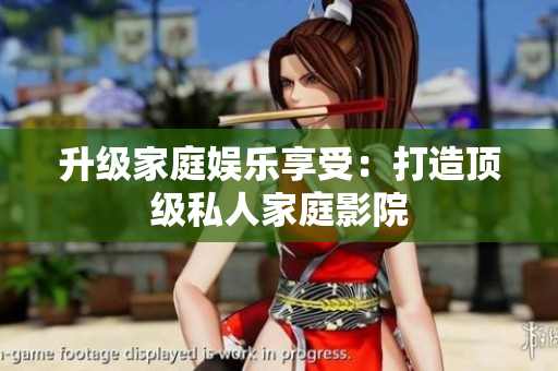 升级家庭娱乐享受：打造顶级私人家庭影院