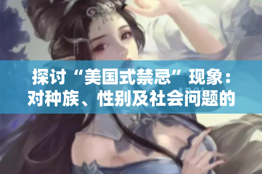 探讨“美国式禁忌”现象：对种族、性别及社会问题的禁忌与警惕