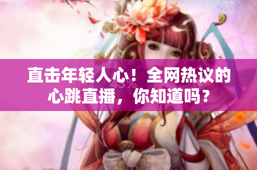 直击年轻人心！全网热议的心跳直播，你知道吗？