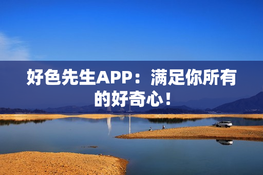 好色先生APP：满足你所有的好奇心！