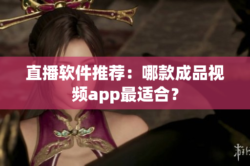 直播软件推荐：哪款成品视频app最适合？