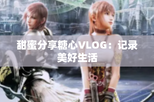 甜蜜分享糖心VLOG：记录美好生活
