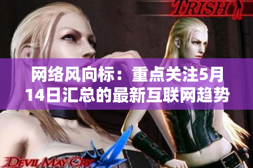 网络风向标：重点关注5月14日汇总的最新互联网趋势