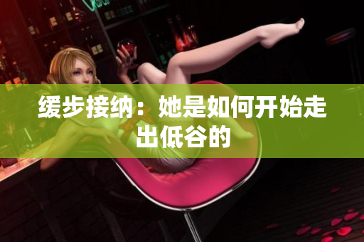 缓步接纳：她是如何开始走出低谷的