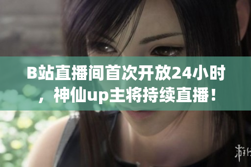 B站直播间首次开放24小时，神仙up主将持续直播！