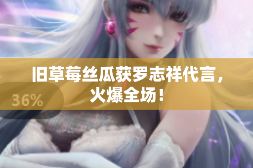 旧草莓丝瓜获罗志祥代言，火爆全场！