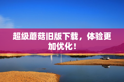 超级蘑菇旧版下载，体验更加优化！