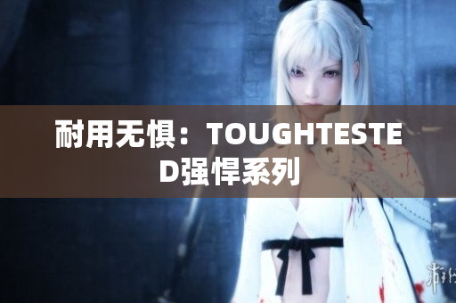 耐用无惧：TOUGHTESTED强悍系列