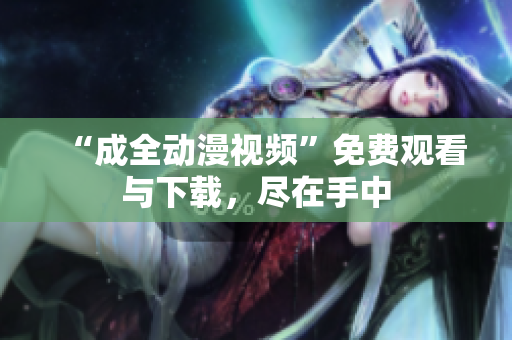 “成全动漫视频”免费观看与下载，尽在手中