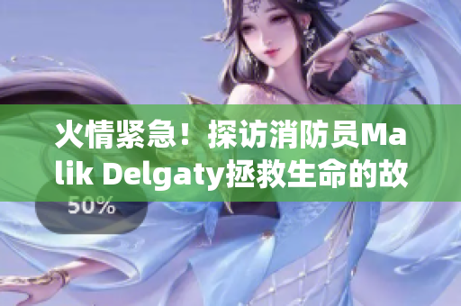 火情紧急！探访消防员Malik Delgaty拯救生命的故事