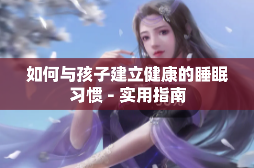 如何与孩子建立健康的睡眠习惯 - 实用指南