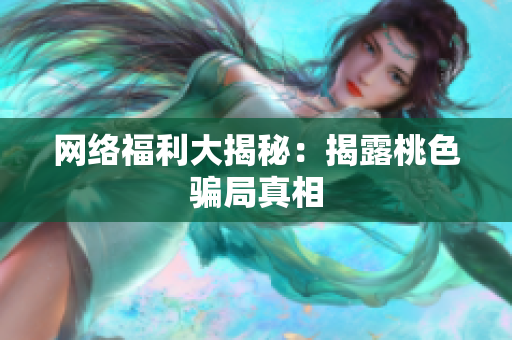 网络福利大揭秘：揭露桃色骗局真相
