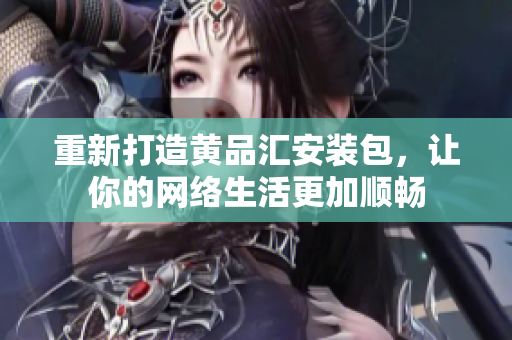 重新打造黄品汇安装包，让你的网络生活更加顺畅