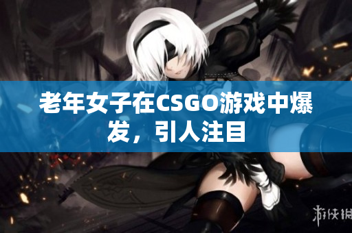 老年女子在CSGO游戏中爆发，引人注目
