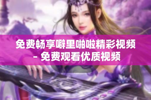 免费畅享噼里啪啦精彩视频 – 免费观看优质视频