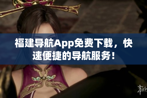 福建导航App免费下载，快速便捷的导航服务！