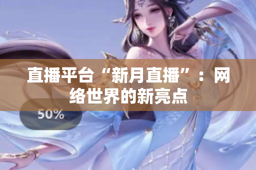 直播平台“新月直播”：网络世界的新亮点