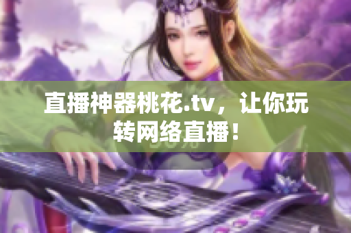 直播神器桃花.tv，让你玩转网络直播！