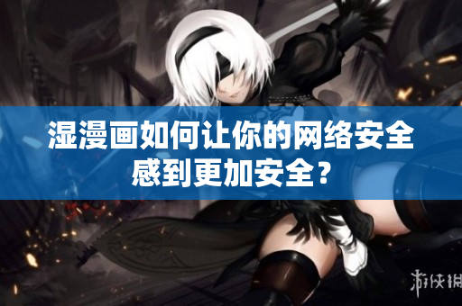 湿漫画如何让你的网络安全感到更加安全？