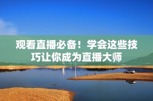 观看直播必备！学会这些技巧让你成为直播大师