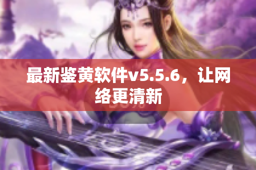 最新鉴黄软件v5.5.6，让网络更清新
