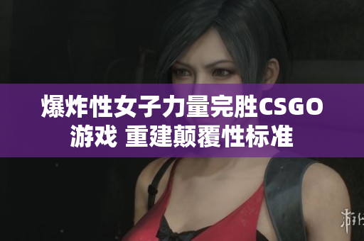 爆炸性女子力量完胜CSGO游戏 重建颠覆性标准