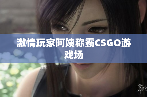 激情玩家阿姨称霸CSGO游戏场