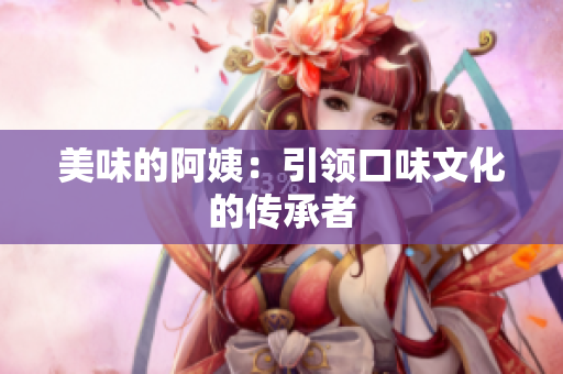美味的阿姨：引领口味文化的传承者